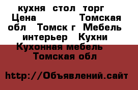 кухня  стол. торг! › Цена ­ 16 000 - Томская обл., Томск г. Мебель, интерьер » Кухни. Кухонная мебель   . Томская обл.